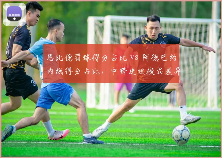 恩比德罚球得分占比 vs 阿德巴约内线得分占比,中锋进攻模式差异对比