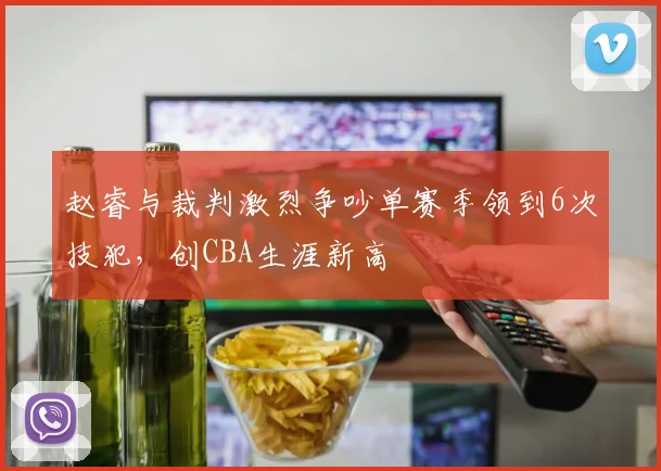 赵睿与裁判激烈争吵单赛季领到6次技犯,创CBA生涯新高