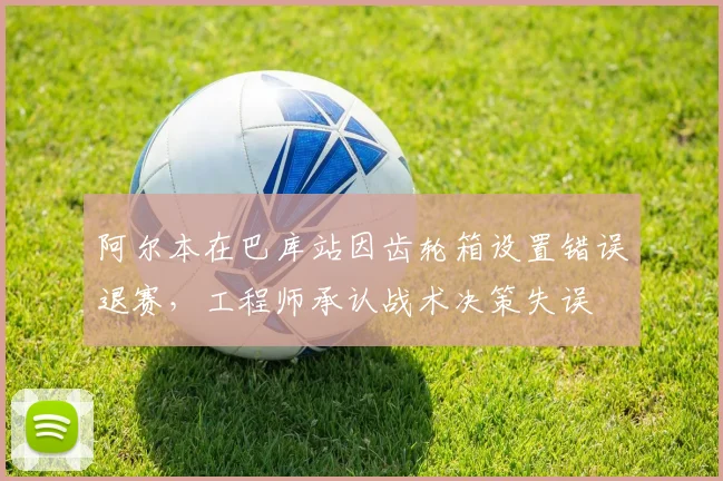 阿尔本在巴库站因齿轮箱设置错误退赛，工程师承认战术决策失误