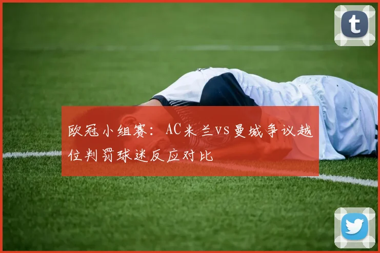 欧冠小组赛:AC米兰vs曼城争议越位判罚球迷反应对比
