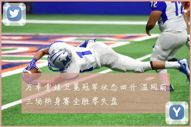 万卓索娃卫冕冠军状态回升 温网前三场热身赛全胜零失盘