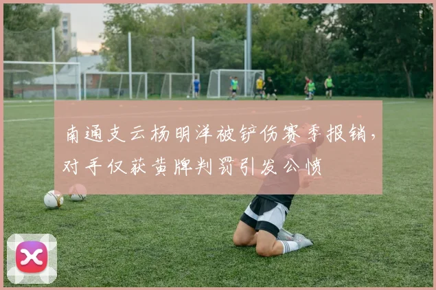 南通支云杨明洋被铲伤赛季报销,对手仅获黄牌判罚引发公愤