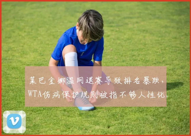 莱巴金娜温网退赛导致排名暴跌,WTA伤病保护规则被指不够人性化。