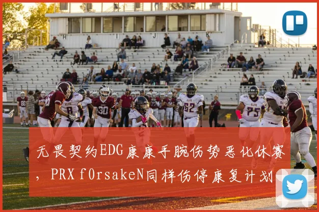 无畏契约EDG康康手腕伤势恶化休赛,PRX f0rsakeN同样伤停康复计划截然不同