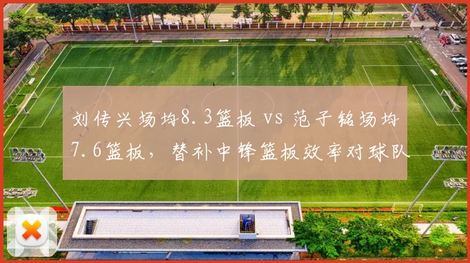 刘传兴场均8.3篮板 vs 范子铭场均7.6篮板,替补中锋篮板效率对球队内线深度影响