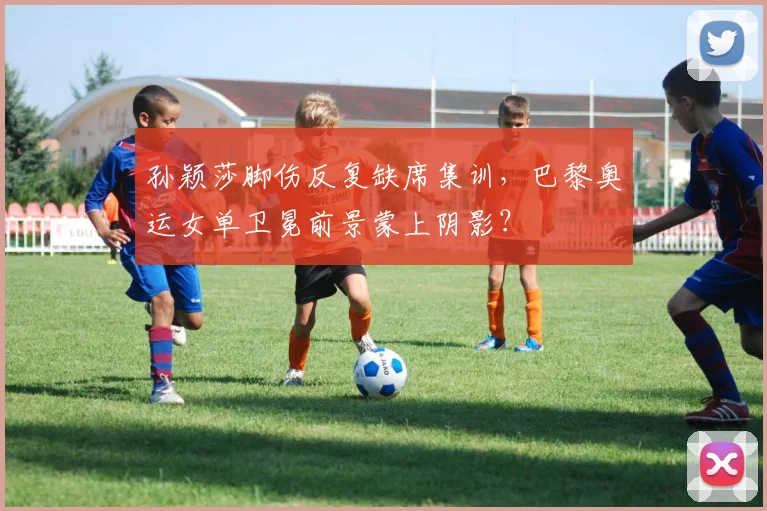 孙颖莎脚伤反复缺席集训,巴黎奥运女单卫冕前景蒙上阴影?