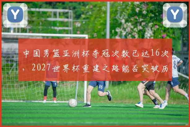 中国男篮亚洲杯夺冠次数已达16次，2027世界杯重建之路能否突破历史瓶颈？__br_