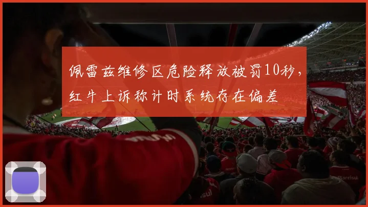佩雷兹维修区危险释放被罚10秒,红牛上诉称计时系统存在偏差