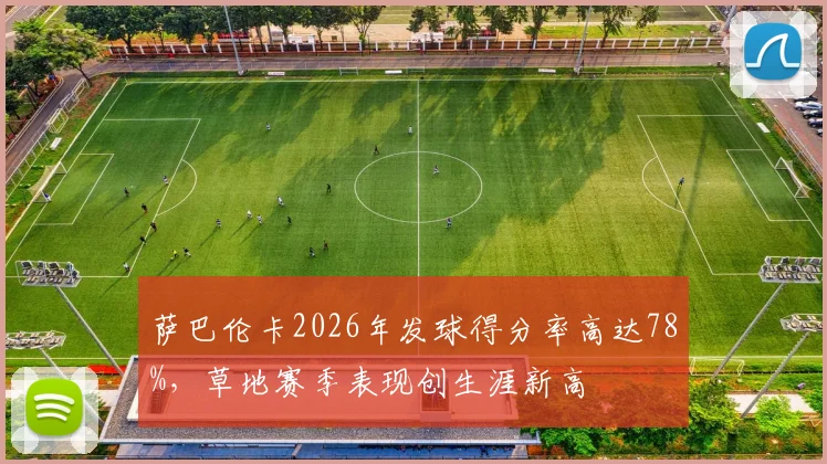 萨巴伦卡2026年发球得分率高达78%,草地赛季表现创生涯新高